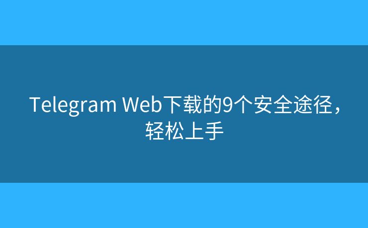 Telegram Web下载的9个安全途径，轻松上手