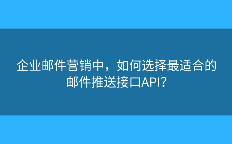 企业邮件营销中，如何选择最适合的邮件推送接口API？