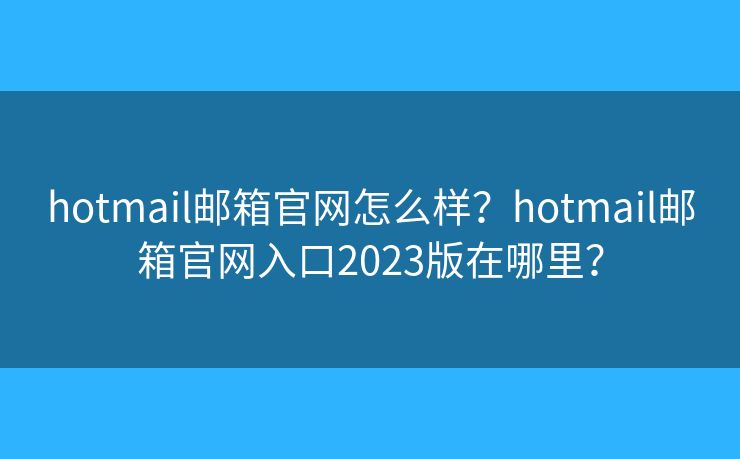 hotmail邮箱官网怎么样?hotmail邮箱官网入口2023版在哪里? hotmail邮箱官网怎么样?hotmail邮箱官网入口2023版在哪里?