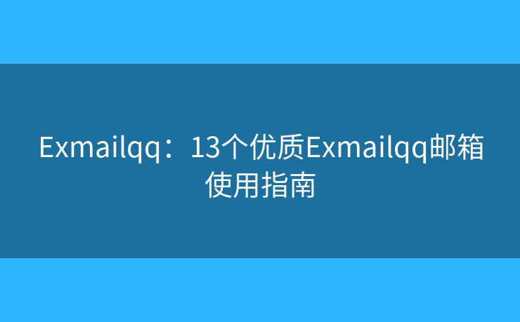 Exmailqq：13个优质Exmailqq邮箱使用指南