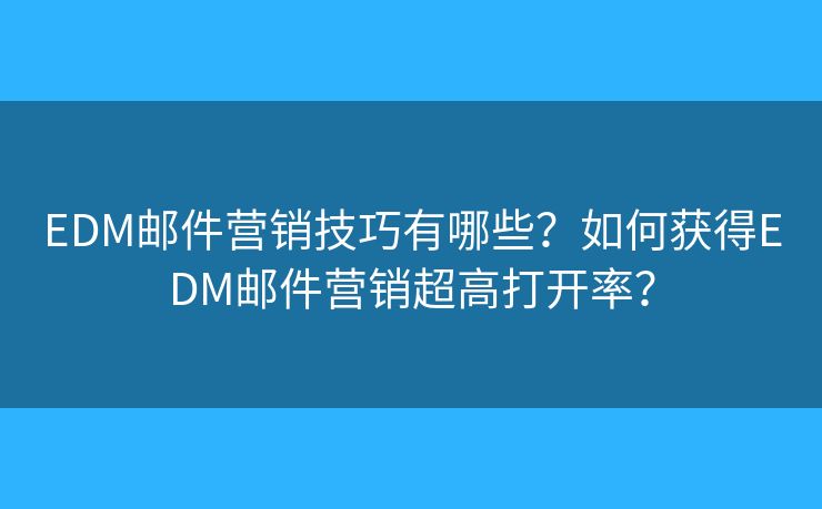 EDM邮件营销技巧有哪些？如何获得EDM邮件营销超高打开率？