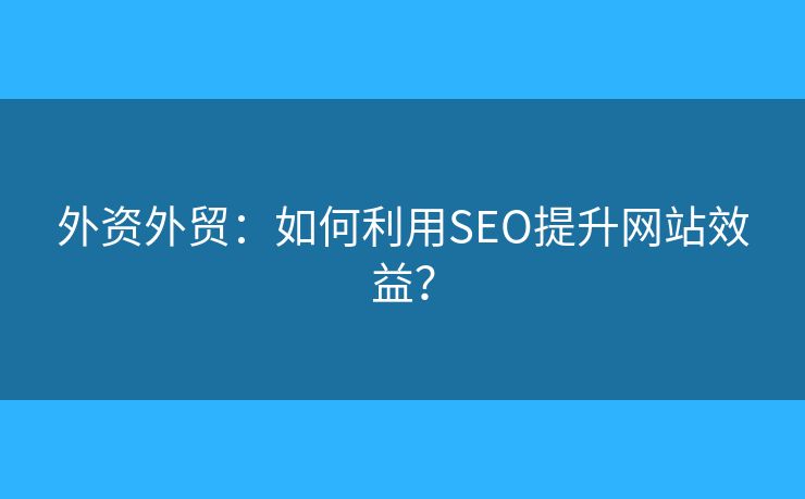 外资外贸：如何利用SEO提升网站效益？