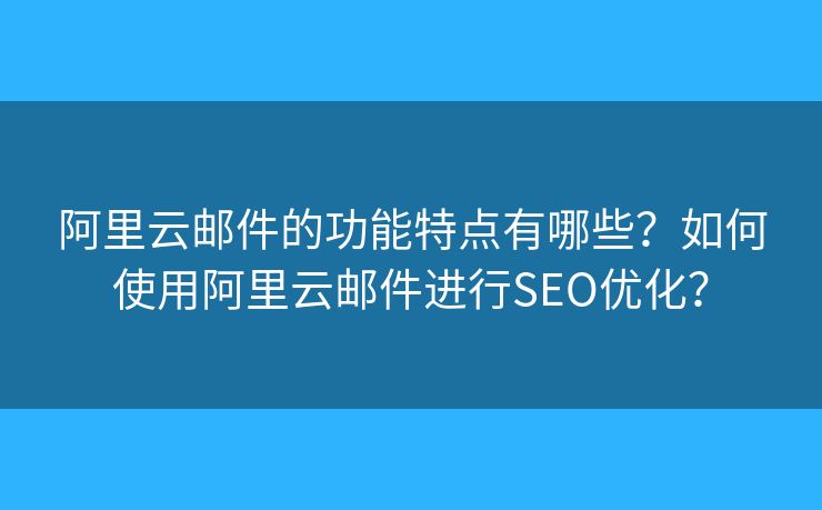 阿里云邮件的功能特点有哪些？如何使用阿里云邮件进行SEO优化？