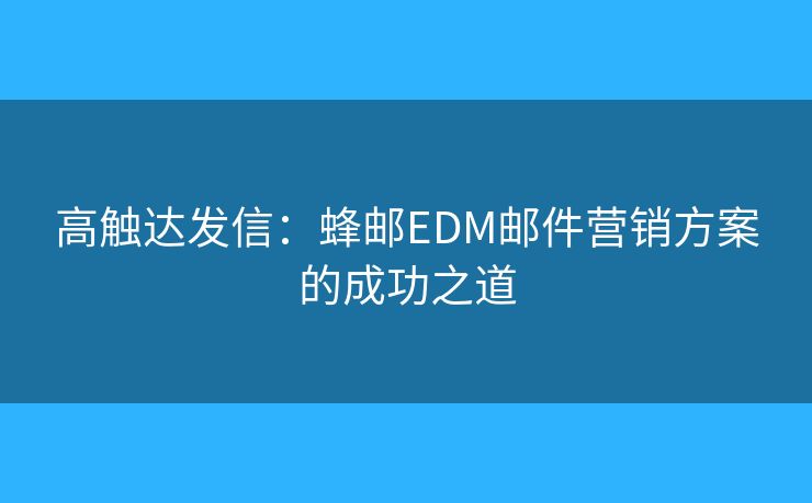 高触达发信：蜂邮EDM邮件营销方案的成功之道