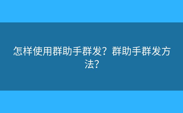 怎样使用群助手群发？群助手群发方法？