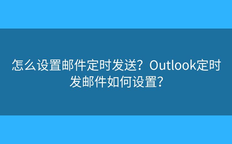 怎么设置邮件定时发送？Outlook定时发邮件如何设置？