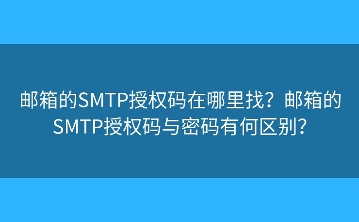 邮箱的SMTP授权码在哪里找？邮箱的SMTP授权码与密码有何区别？