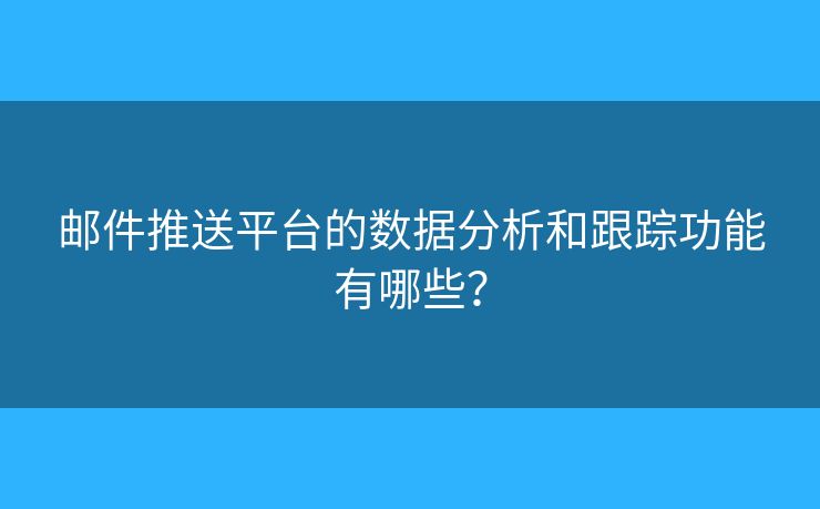 邮件推送平台的数据分析和跟踪功能有哪些？