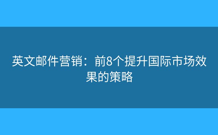 英文邮件营销:前8个提升国际市场效果的策略 英文邮件营销:前8个提升国际市场效果的策略