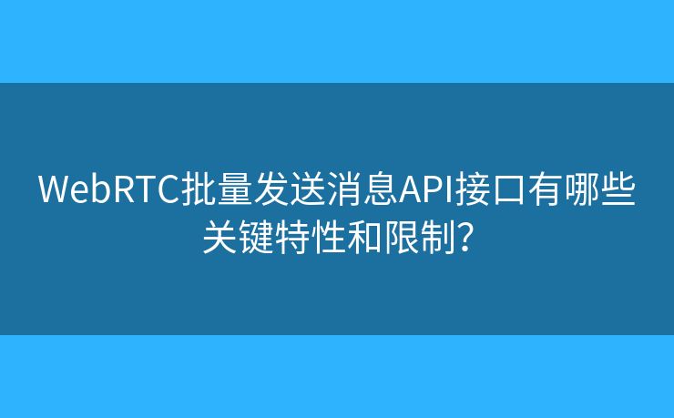 WebRTC批量发送消息API接口有哪些关键特性和限制？