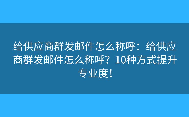 给供应商群发邮件怎么称呼:给供应商群发邮件怎么称呼?10种方式提升专业度! 给供应商群发邮件怎么称呼:给供应商群发邮件怎么称呼?10种方式提升专业度!
