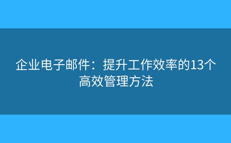 企业电子邮件：提升工作效率的13个高效管理方法