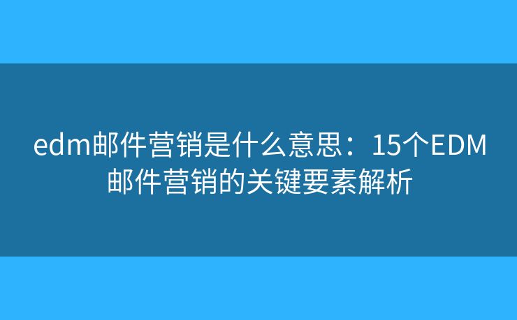 edm邮件营销是什么意思：15个EDM邮件营销的关键要素解析