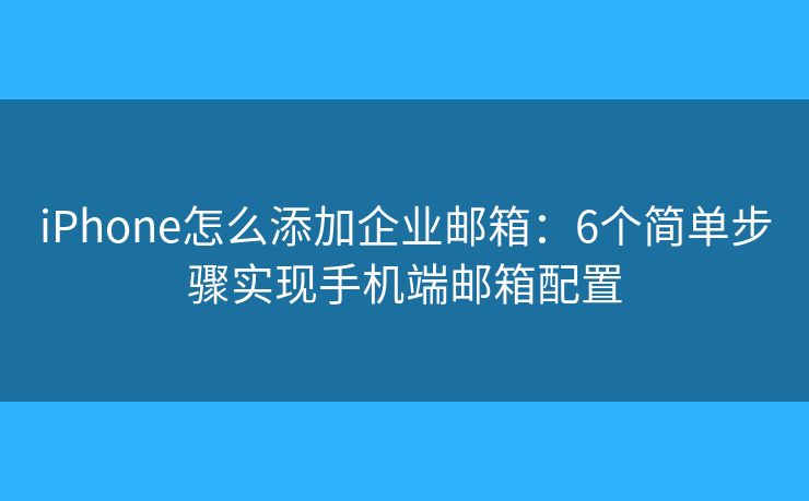iPhone怎么添加企业邮箱：6个简单步骤实现手机端邮箱配置