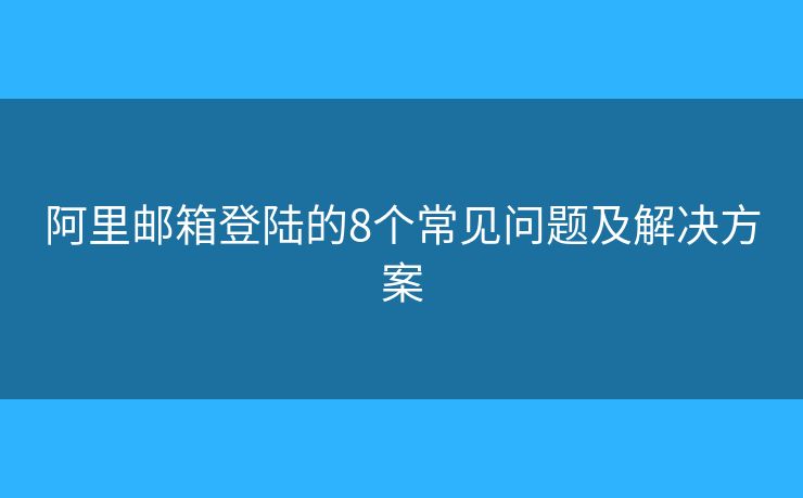 阿里邮箱登陆的8个常见问题及解决方案