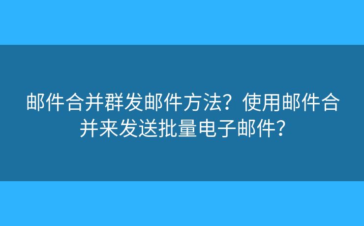 邮件合并群发邮件方法？使用邮件合并来发送批量电子邮件？