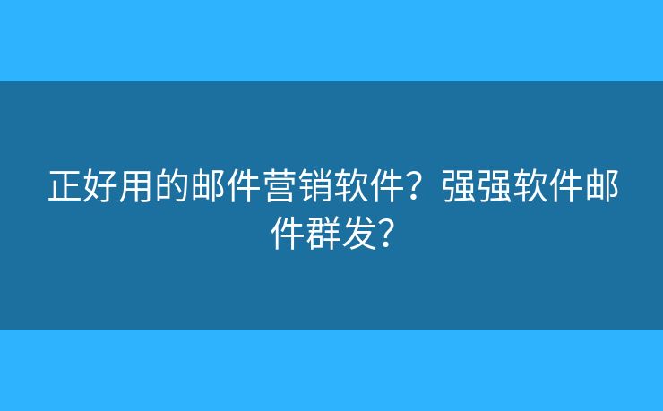 正好用的邮件营销软件?强强软件邮件群发? 正好用的邮件营销软件?强强软件邮件群发?