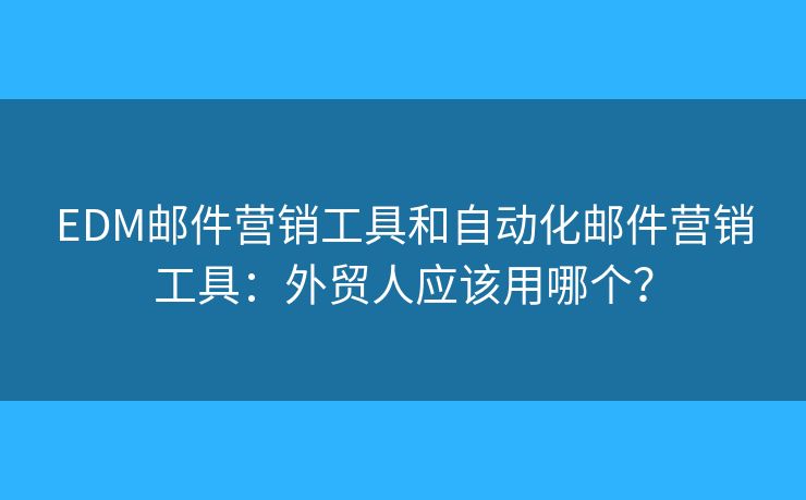 EDM邮件营销工具和自动化邮件营销工具：外贸人应该用哪个？