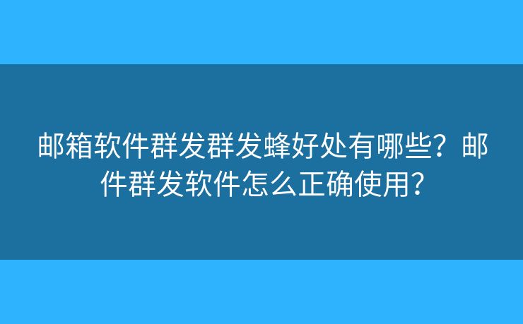 邮箱软件群发群发蜂好处有哪些？邮件群发软件怎么正确使用？