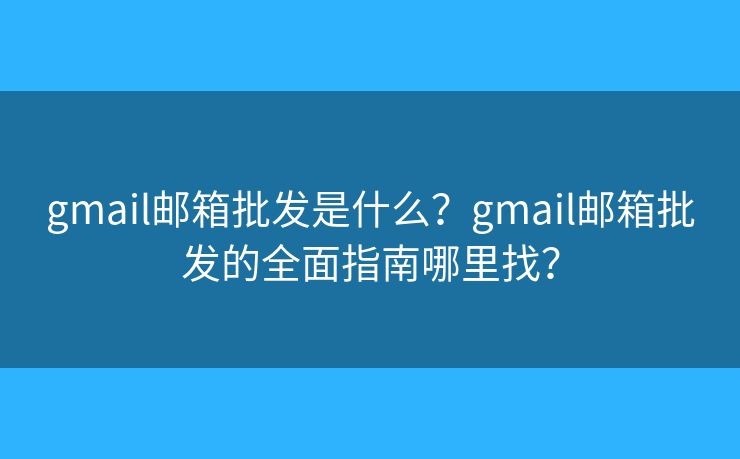 gmail邮箱批发是什么？gmail邮箱批发的全面指南哪里找？