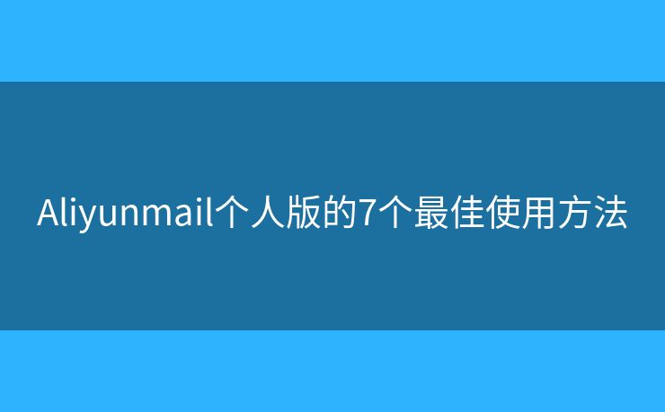 Aliyunmail个人版的7个最佳使用方法