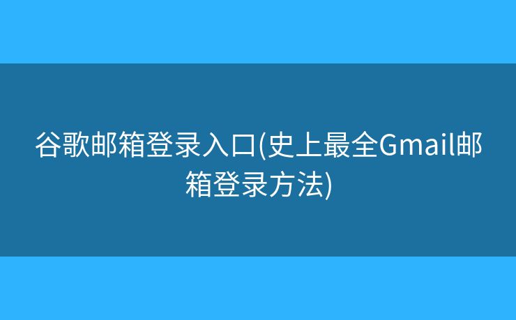 谷歌邮箱登录入口(史上最全Gmail邮箱登录方法)