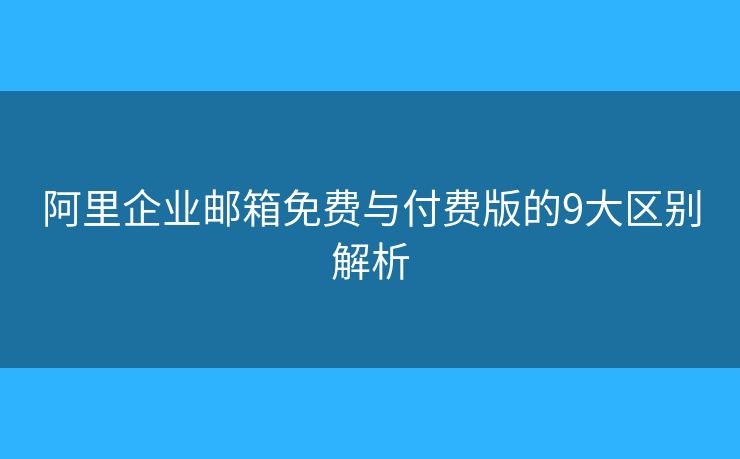 阿里企业邮箱免费与付费版的9大区别解析