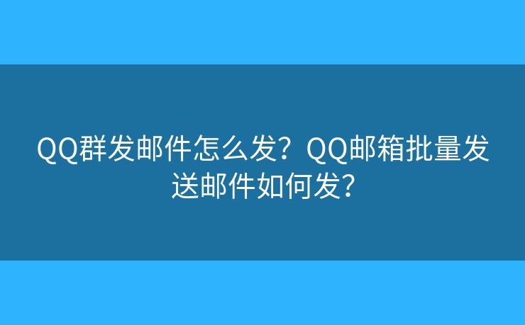 QQ群发邮件怎么发？QQ邮箱批量发送邮件如何发？
