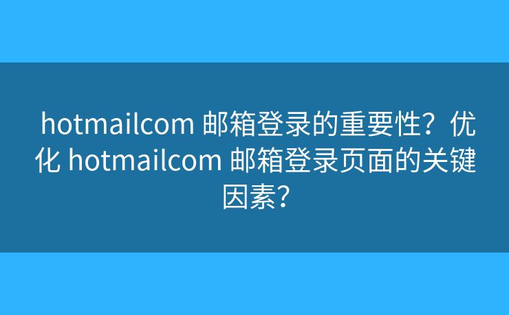  hotmailcom 邮箱登录的重要性？优化 hotmailcom 邮箱登录页面的关键因素？