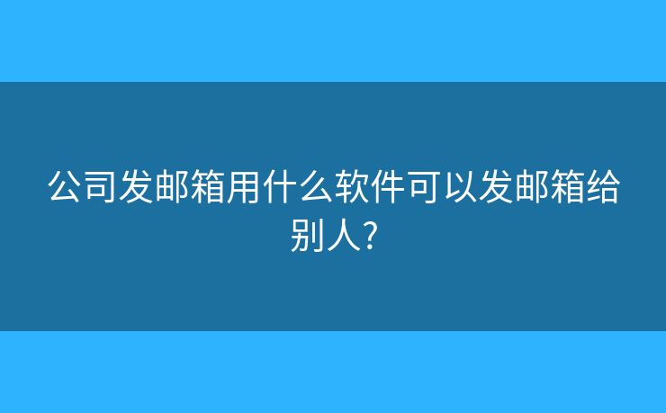 公司发邮箱用什么软件可以发邮箱给别人?