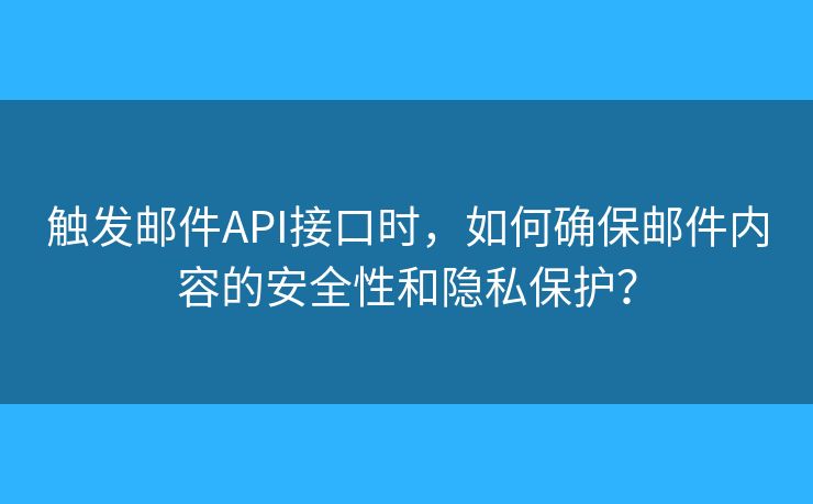 触发邮件API接口时,如何确保邮件内容的安全性和隐私保护? 触发邮件API接口时,如何确保邮件内容的安全性和隐私保护?
