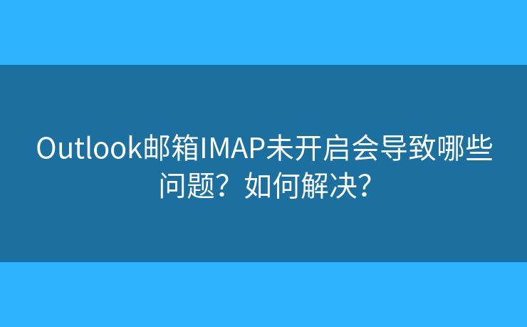 Outlook邮箱IMAP未开启会导致哪些问题？如何解决？