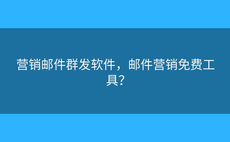 营销邮件群发软件，邮件营销免费工具？
