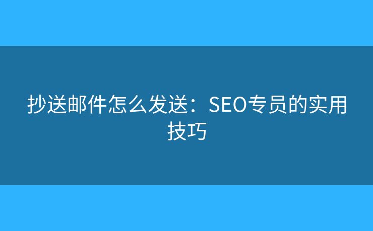 抄送邮件怎么发送：SEO专员的实用技巧