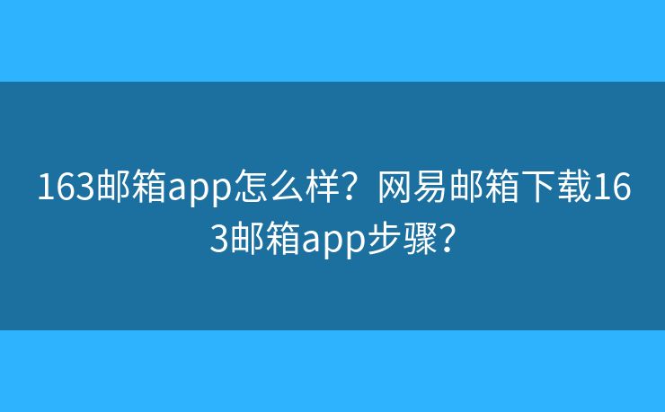 163邮箱app怎么样?网易邮箱下载163邮箱app步骤? 163邮箱app怎么样?网易邮箱下载163邮箱app步骤?