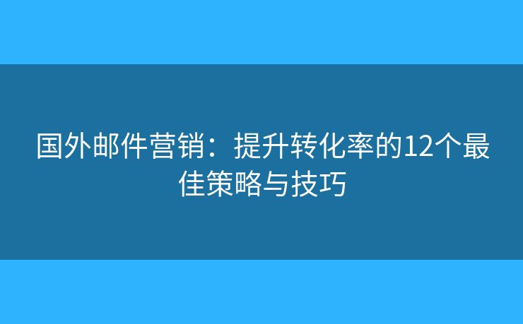 国外邮件营销:提升转化率的12个最佳策略与技巧 国外邮件营销:提升转化率的12个最佳策略与技巧