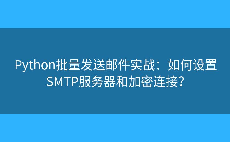 Python批量发送邮件实战：如何设置SMTP服务器和加密连接？