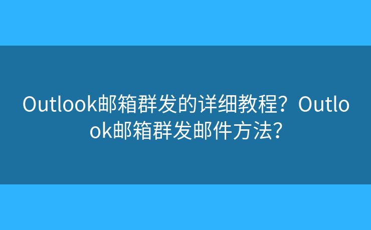 Outlook邮箱群发的详细教程？Outlook邮箱群发邮件方法？