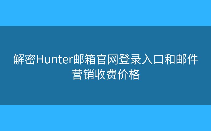 解密Hunter邮箱官网登录入口和邮件营销收费价格