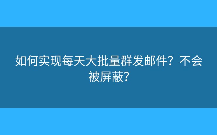 如何实现每天大批量群发邮件？不会被屏蔽？