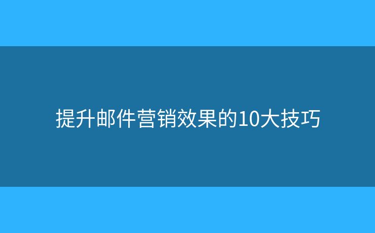 提升邮件营销效果的10大技巧