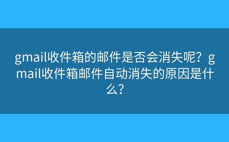 gmail收件箱的邮件是否会消失呢？gmail收件箱邮件自动消失的原因是什么？