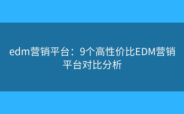 edm营销平台：9个高性价比EDM营销平台对比分析