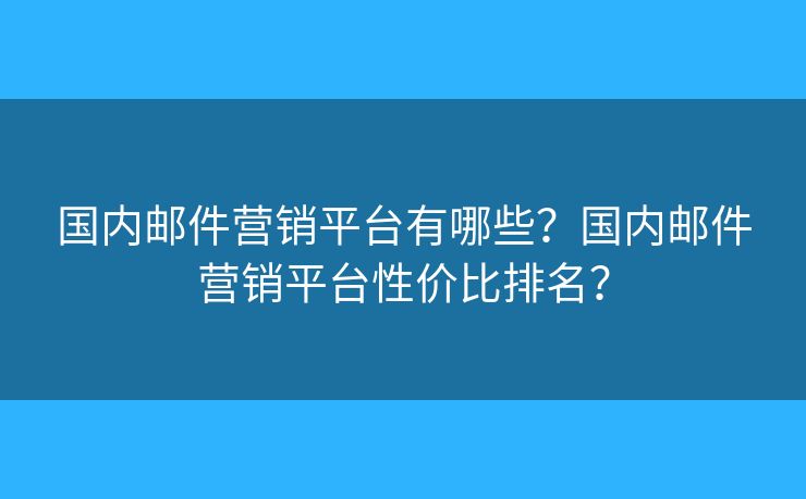 国内邮件营销平台有哪些？国内邮件营销平台性价比排名？