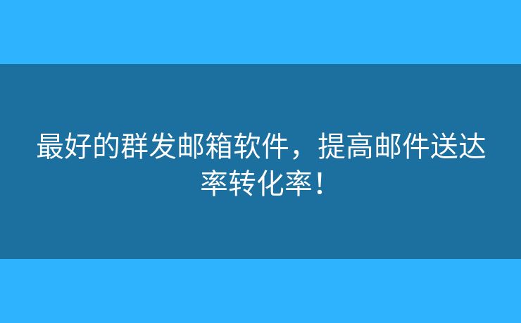 最好的群发邮箱软件，提高邮件送达率转化率！