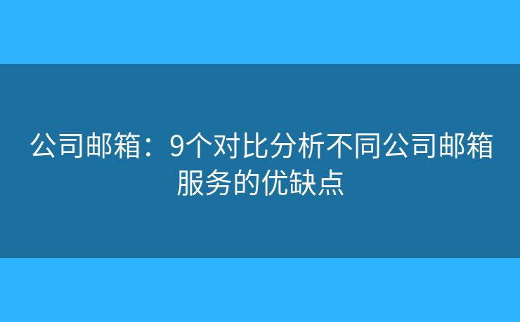 公司邮箱：9个对比分析不同公司邮箱服务的优缺点