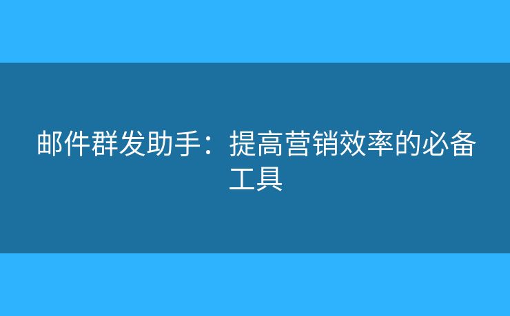 邮件群发助手：提高营销效率的必备工具