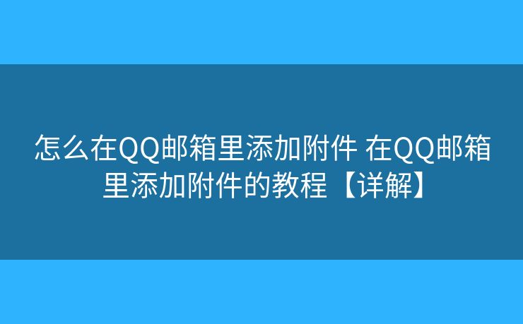 怎么在QQ邮箱里添加附件 在QQ邮箱里添加附件的教程【详解】