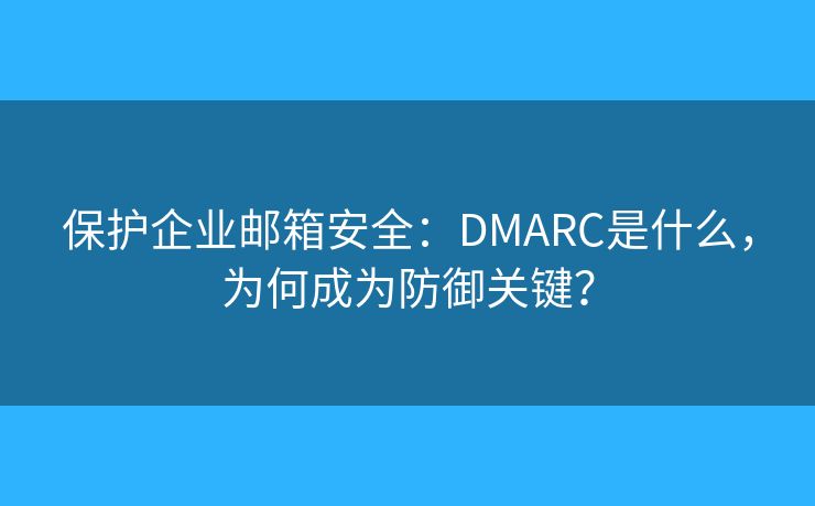 保护企业邮箱安全：DMARC是什么，为何成为防御关键？