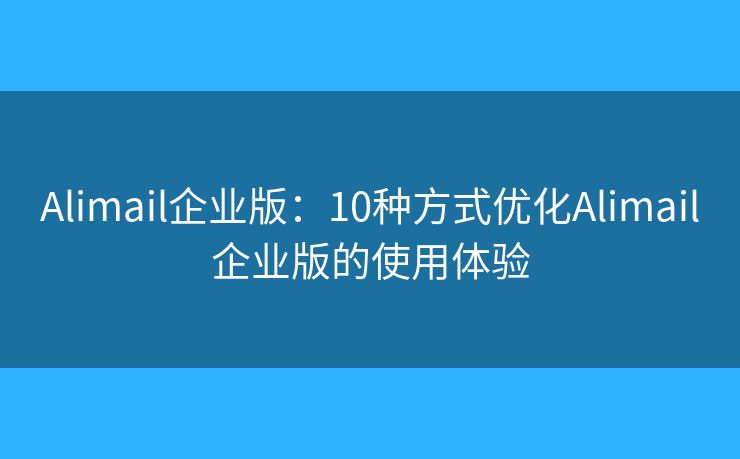 Alimail企业版:10种方式优化Alimail企业版的使用体验 Alimail企业版:10种方式优化Alimail企业版的使用体验